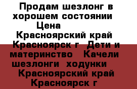 Продам шезлонг в хорошем состоянии › Цена ­ 1 500 - Красноярский край, Красноярск г. Дети и материнство » Качели, шезлонги, ходунки   . Красноярский край,Красноярск г.